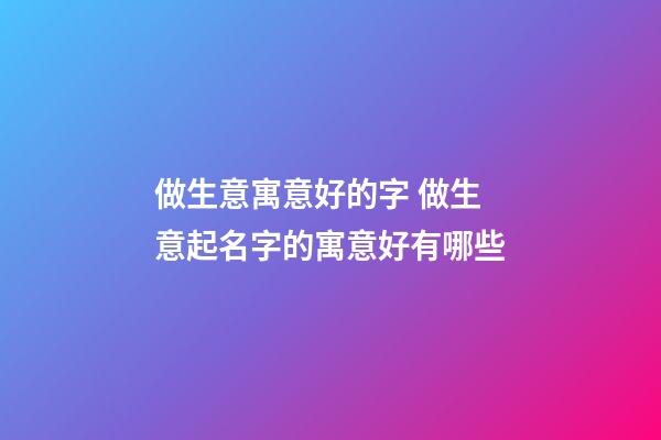 做生意寓意好的字 做生意起名字的寓意好有哪些-第1張-公司起名-玄機(jī)派